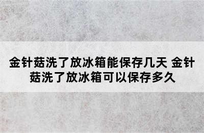 金针菇洗了放冰箱能保存几天 金针菇洗了放冰箱可以保存多久